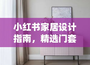 小红书家居设计指南，精选门套打造优雅家居新风尚（往年11月14日更新）