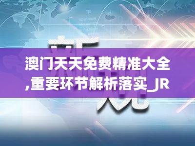 澳门天天免费精准大全,重要环节解析落实_JRJ3.70.27快捷版