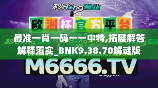 最准一肖一码一一中特,拓展解答解释落实_BNK9.38.70解谜版