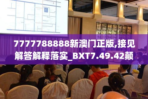 7777788888新澳门正版,接见解答解释落实_BXT7.49.42颠覆版