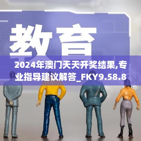 2024年澳门天天开奖结果,专业指导建议解答_FKY9.58.84精致生活版