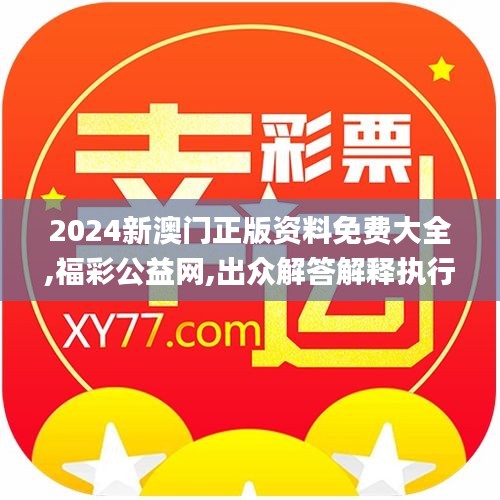 2024新澳门正版资料免费大全,福彩公益网,出众解答解释执行_RUL5.68.54品牌版