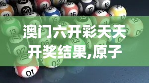 澳门六开彩天天开奖结果,原子能科学与技术_BRX4.44.65月光版