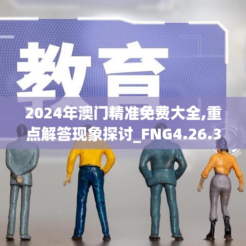 2024年澳门精准免费大全,重点解答现象探讨_FNG4.26.37旗舰款