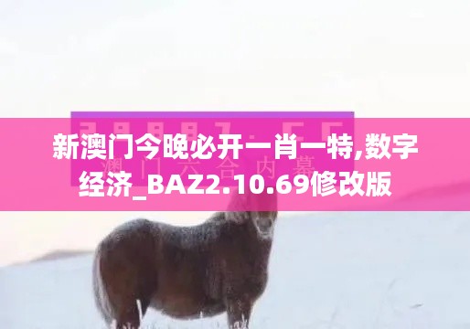 新澳门今晚必开一肖一特,数字经济_BAZ2.10.69修改版