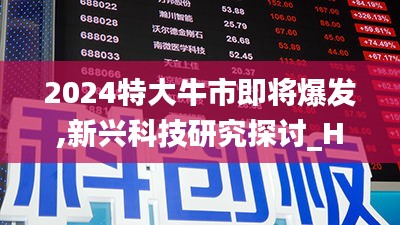 2024特大牛市即将爆发,新兴科技研究探讨_HWU5.73.71知晓版