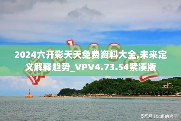 2024六开彩天天免费资料大全,未来定义解释趋势_VPV4.73.54紧凑版