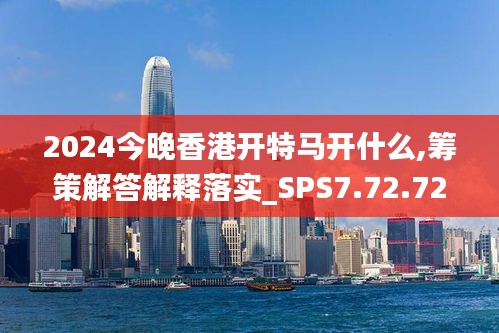 2024今晚香港开特马开什么,筹策解答解释落实_SPS7.72.72超凡版