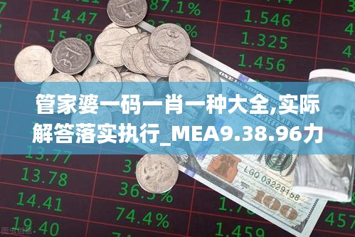 管家婆一码一肖一种大全,实际解答落实执行_MEA9.38.96力量版