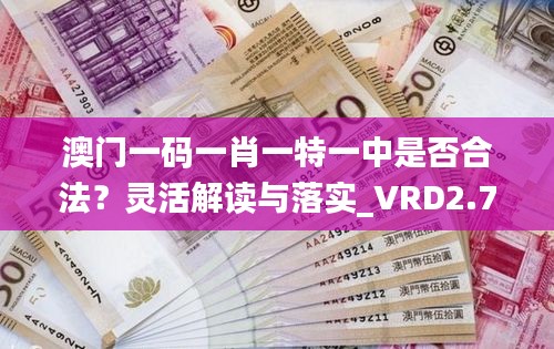 澳门一码一肖一特一中是否合法？灵活解读与落实_VRD2.70.70精英版