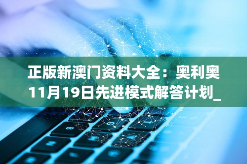 正版新澳门资料大全：奥利奥11月19日先进模式解答计划_EWG8.68.72特供版