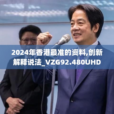 2024年香港最准的资料,创新解释说法_VZG92.480UHD