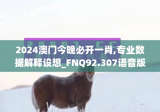 2024澳门今晚必开一肖,专业数据解释设想_FNQ92.307语音版