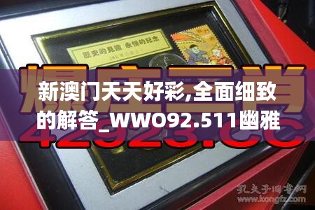 新澳门天天好彩,全面细致的解答_WWO92.511幽雅版