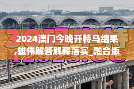 2024澳门今晚开特马结果,雄伟解答解释落实_融合版EPN9.61