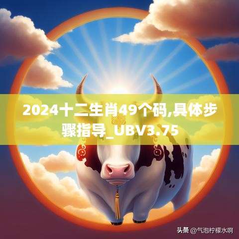 2024十二生肖49个码,具体步骤指导_UBV3.75