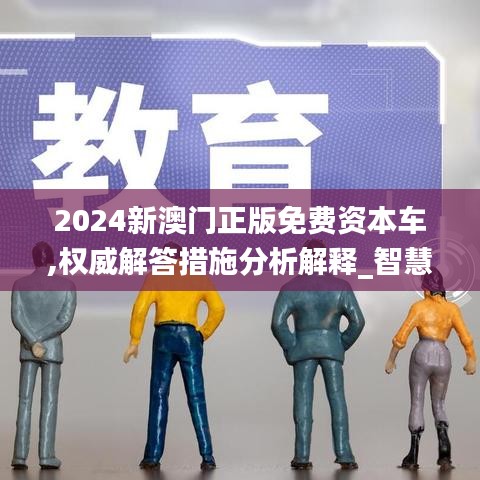 2024新澳门正版免费资本车,权威解答措施分析解释_智慧共享版DIJ9.49