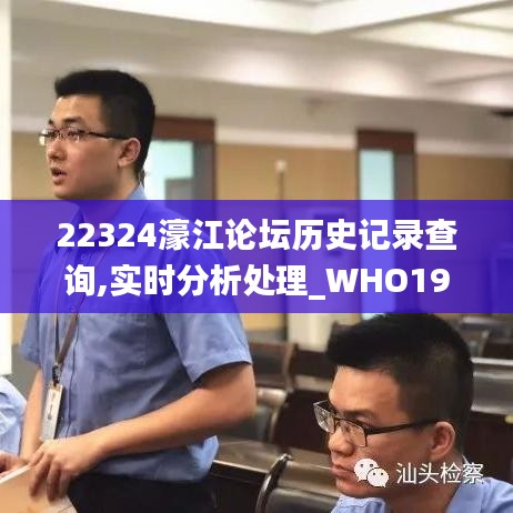 22324濠江论坛历史记录查询,实时分析处理_WHO19.11