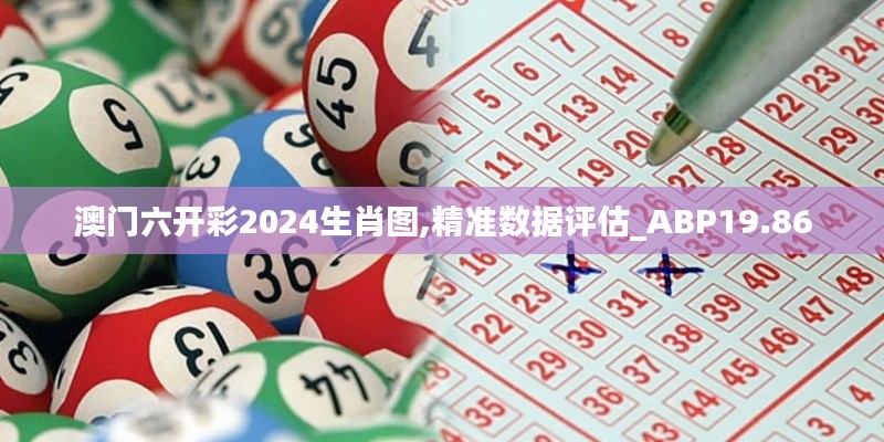 澳门六开彩2024生肖图,精准数据评估_ABP19.86