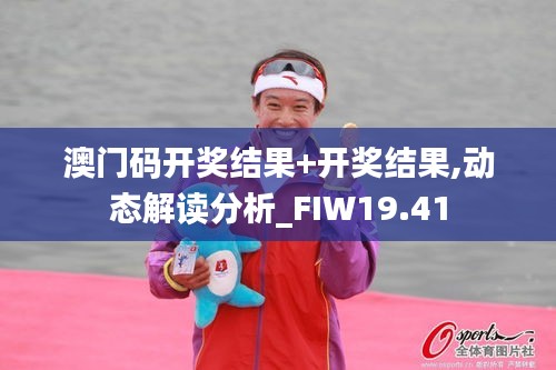 澳门码开奖结果+开奖结果,动态解读分析_FIW19.41