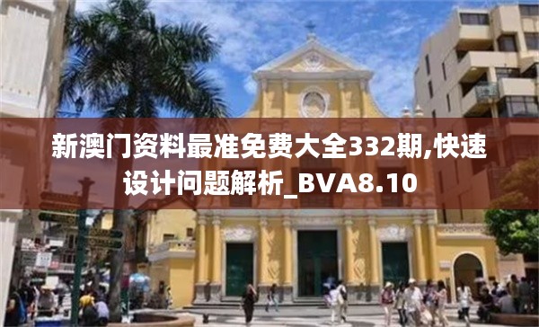 新澳门资料最准免费大全332期,快速设计问题解析_BVA8.10