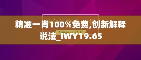 精准一肖100%免费,创新解释说法_IWY19.65