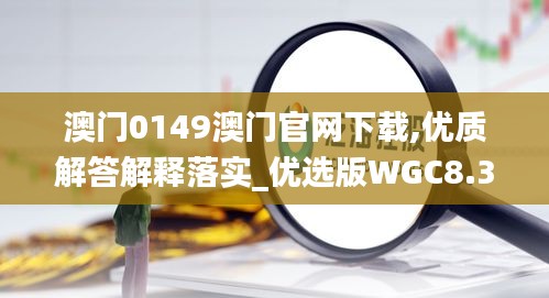 澳门0149澳门官网下载,优质解答解释落实_优选版WGC8.36