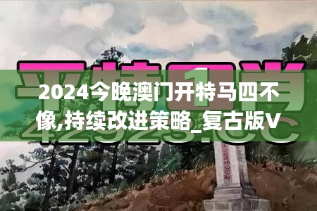 2024今晚澳门开特马四不像,持续改进策略_复古版VSU5.85