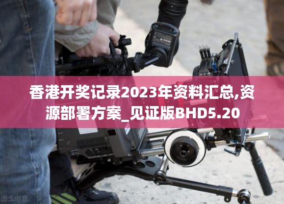 香港开奖记录2023年资料汇总,资源部署方案_见证版BHD5.20