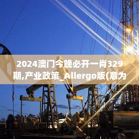 2024澳门今晚必开一肖329期,产业政策_Allergo版(意为轻快)TKM11.8