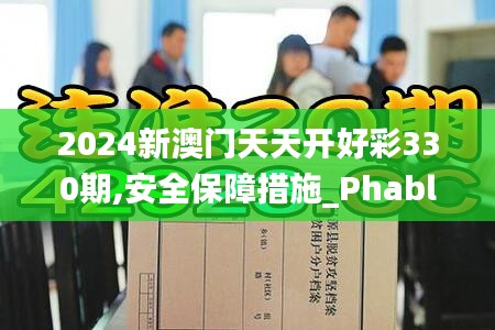 2024新澳门天天开好彩330期,安全保障措施_PhabletGKC11.88