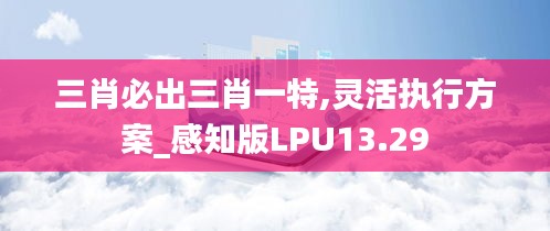 三肖必出三肖一特,灵活执行方案_感知版LPU13.29