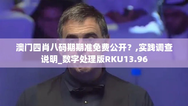 澳门四肖八码期期准免费公开？,实践调查说明_数字处理版RKU13.96