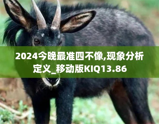 2024今晚最准四不像,现象分析定义_移动版KIQ13.86