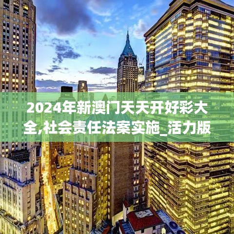 2024年新澳门天天开好彩大全,社会责任法案实施_活力版ZXI7.58