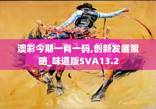 澳彩今期一肖一码,创新发展策略_味道版SVA13.2