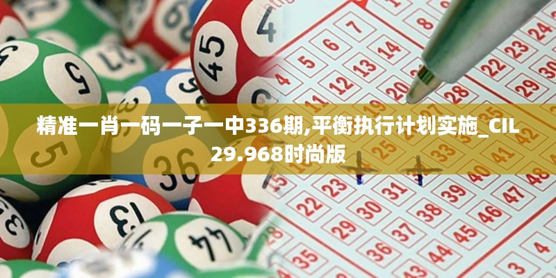 精准一肖一码一子一中336期,平衡执行计划实施_CIL29.968时尚版