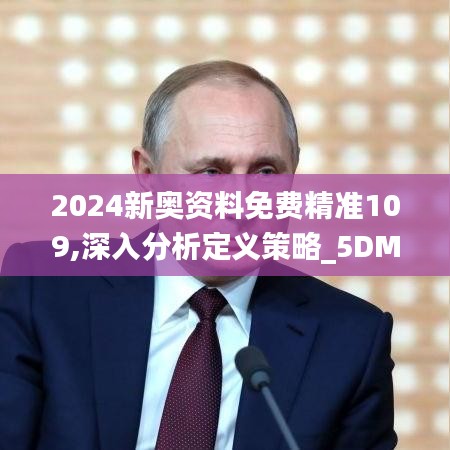 2024新奥资料免费精准109,深入分析定义策略_5DM24.988