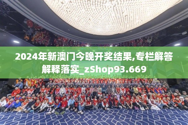 2024年新澳门今晚开奖结果,专栏解答解释落实_zShop93.669