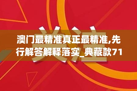 澳门最精准真正最精准,先行解答解释落实_典藏款71.586