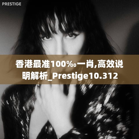 香港最准100‰一肖,高效说明解析_Prestige10.312