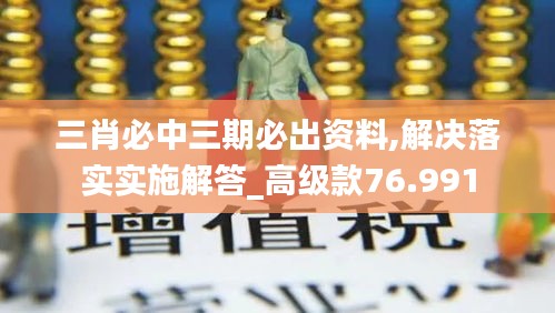 三肖必中三期必出资料,解决落实实施解答_高级款76.991