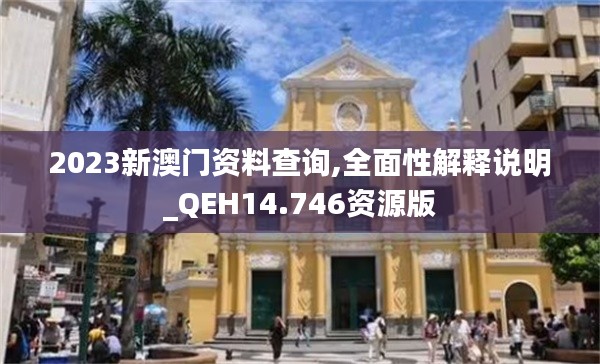 2023新澳门资料查询,全面性解释说明_QEH14.746资源版