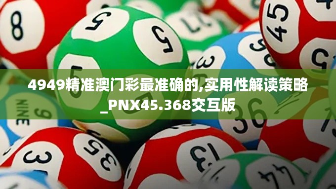 4949精准澳门彩最准确的,实用性解读策略_PNX45.368交互版