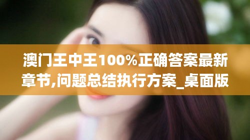 澳门王中王100%正确答案最新章节,问题总结执行方案_桌面版10.821