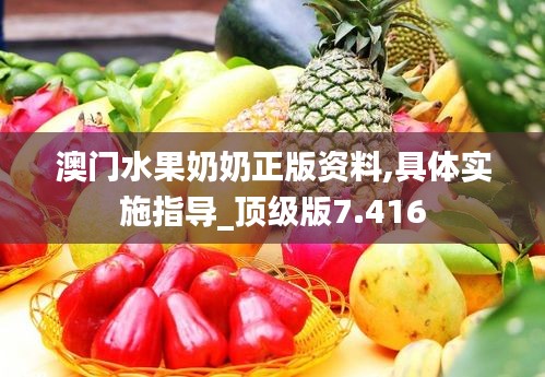 澳门水果奶奶正版资料,具体实施指导_顶级版7.416