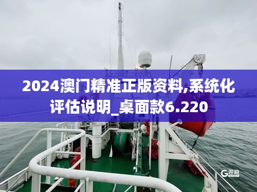 2024澳门精准正版资料,系统化评估说明_桌面款6.220