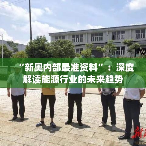 “新奥内部最准资料”：深度解读能源行业的未来趋势