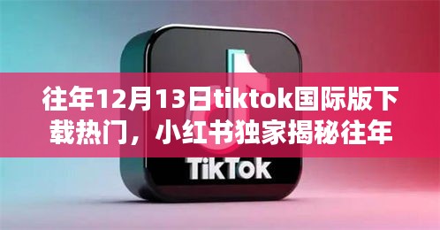 揭秘TikTok国际版下载狂潮背后的秘密，往年12月13日热门内幕独家解析（小红书版）