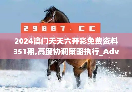 2024澳门天天六开彩免费资料351期,高度协调策略执行_Advanced3.932